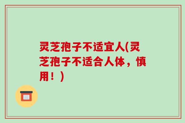 灵芝孢子不适宜人(灵芝孢子不适合人体，慎用！)