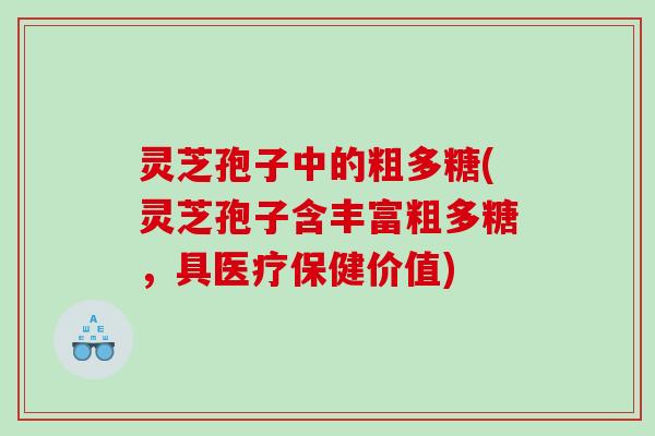灵芝孢子中的粗多糖(灵芝孢子含丰富粗多糖，具医疗保健价值)