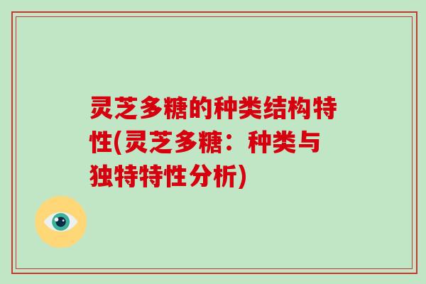 灵芝多糖的种类结构特性(灵芝多糖：种类与独特特性分析)