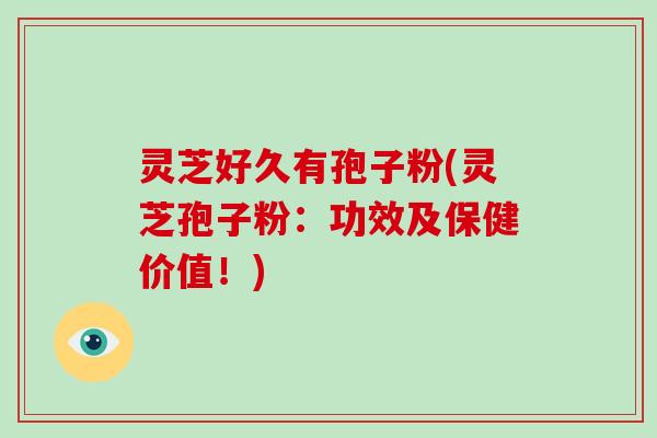 灵芝好久有孢子粉(灵芝孢子粉：功效及保健价值！)