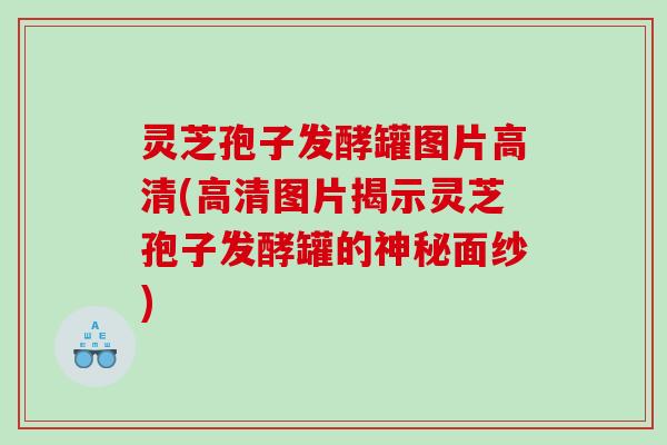 灵芝孢子发酵罐图片高清(高清图片揭示灵芝孢子发酵罐的神秘面纱)