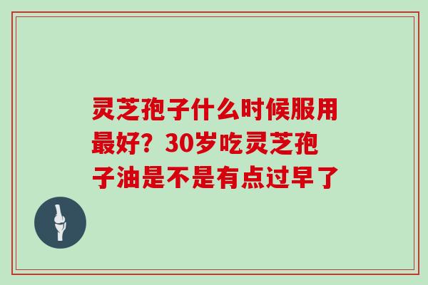 灵芝孢子什么时候服用好？30岁吃灵芝孢子油是不是有点过早了