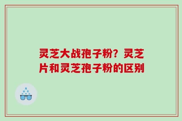 灵芝大战孢子粉？灵芝片和灵芝孢子粉的区别