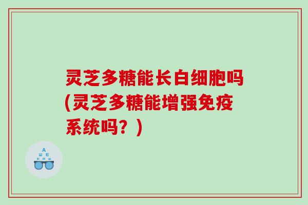 灵芝多糖能长吗(灵芝多糖能增强免疫系统吗？)
