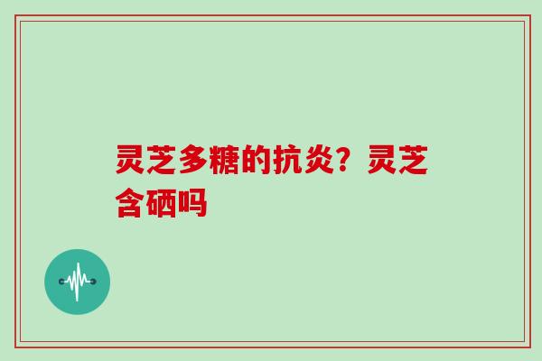 灵芝多糖的？灵芝含硒吗