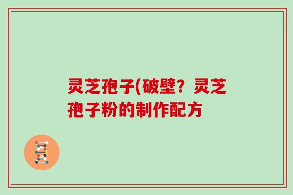 灵芝孢子(破壁？灵芝孢子粉的制作配方