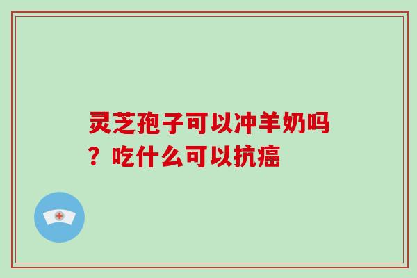 灵芝孢子可以冲羊奶吗？吃什么可以抗