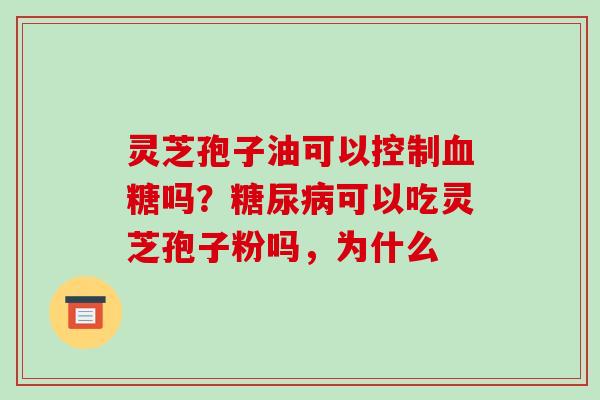 灵芝孢子油可以控制吗？可以吃灵芝孢子粉吗，为什么