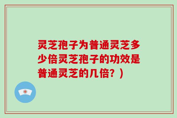 灵芝孢子为普通灵芝多少倍灵芝孢子的功效是普通灵芝的几倍？)