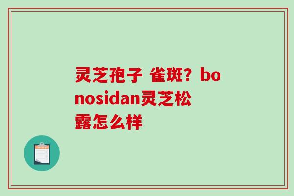 灵芝孢子 雀斑？bonosidan灵芝松露怎么样