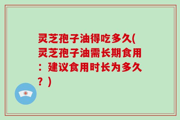灵芝孢子油得吃多久(灵芝孢子油需长期食用：建议食用时长为多久？)
