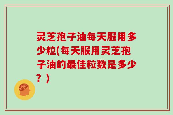灵芝孢子油每天服用多少粒(每天服用灵芝孢子油的佳粒数是多少？)
