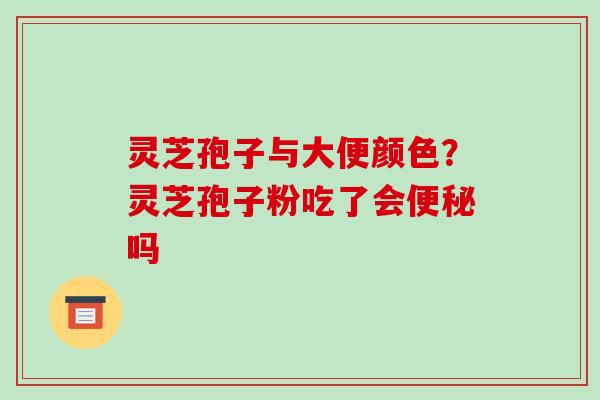 灵芝孢子与大便颜色？灵芝孢子粉吃了会吗