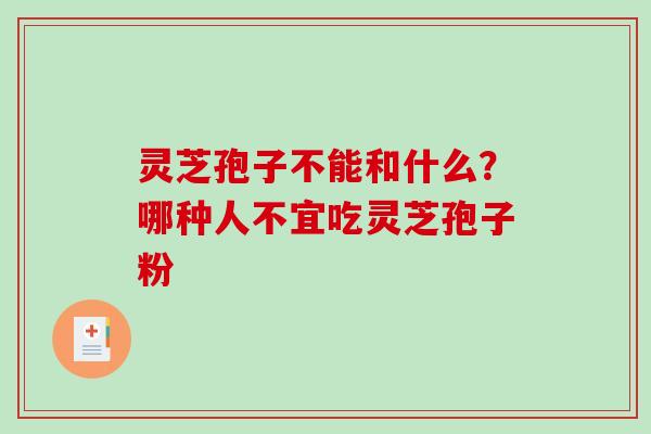 灵芝孢子不能和什么？哪种人不宜吃灵芝孢子粉