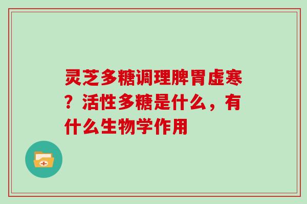 灵芝多糖调理脾胃虚寒？活性多糖是什么，有什么生物学作用