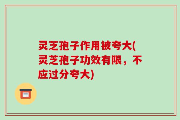 灵芝孢子作用被夸大(灵芝孢子功效有限，不应过分夸大)