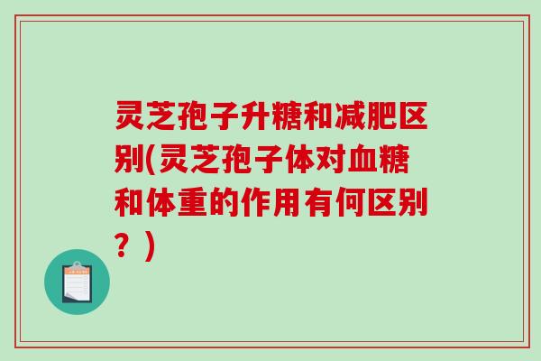 灵芝孢子升糖和区别(灵芝孢子体对和体重的作用有何区别？)