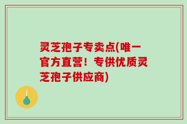 灵芝孢子专卖点(官方直营！专供优质灵芝孢子供应商)
