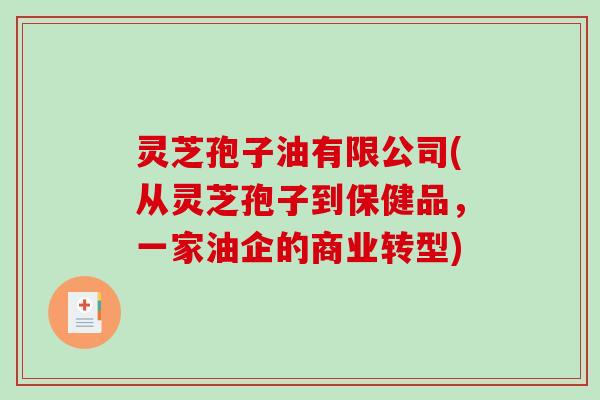灵芝孢子油有限公司(从灵芝孢子到保健品，一家油企的商业转型)