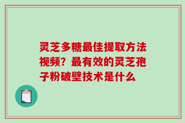 灵芝多糖佳提取方法视频？有效的灵芝孢子粉破壁技术是什么