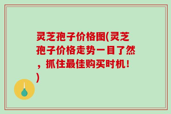 灵芝孢子价格图(灵芝孢子价格走势一目了然，抓住佳购买时机！)