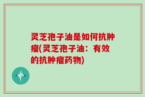 灵芝孢子油是如何抗(灵芝孢子油：有效的抗)