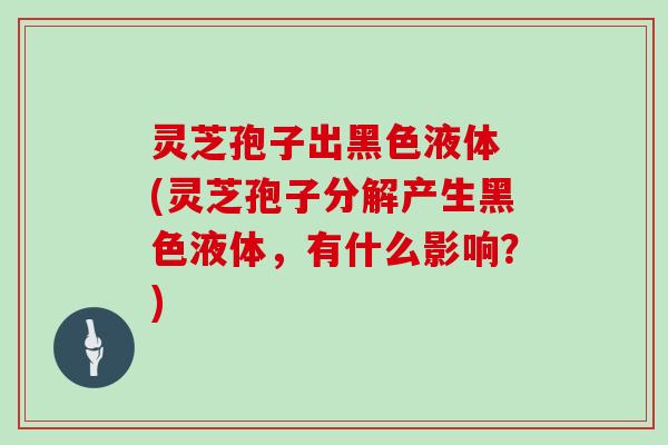 灵芝孢子出黑色液体 (灵芝孢子分解产生黑色液体，有什么影响？)