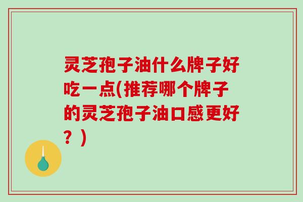 灵芝孢子油什么牌子好吃一点(推荐哪个牌子的灵芝孢子油口感更好？)