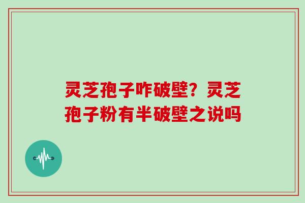 灵芝孢子咋破壁？灵芝孢子粉有半破壁之说吗