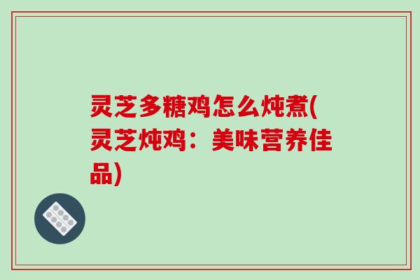 灵芝多糖鸡怎么炖煮(灵芝炖鸡：美味营养佳品)