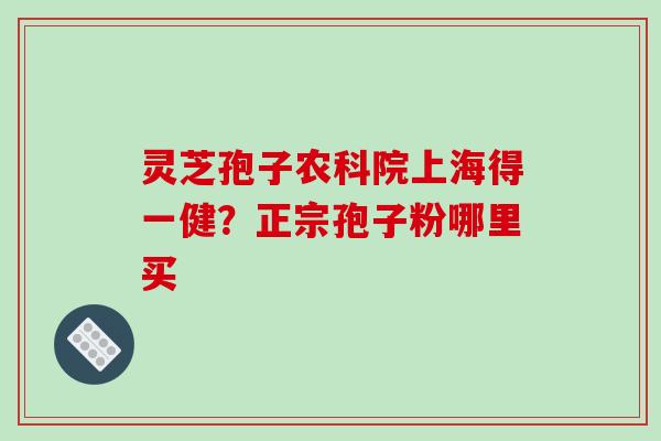 灵芝孢子农科院上海得一健？正宗孢子粉哪里买
