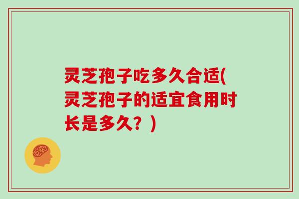 灵芝孢子吃多久合适(灵芝孢子的适宜食用时长是多久？)