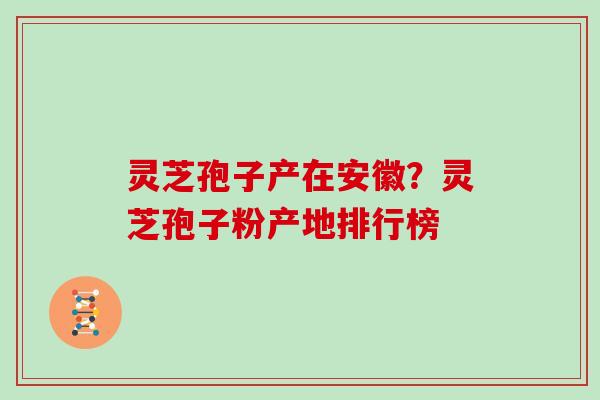 灵芝孢子产在安徽？灵芝孢子粉产地排行榜