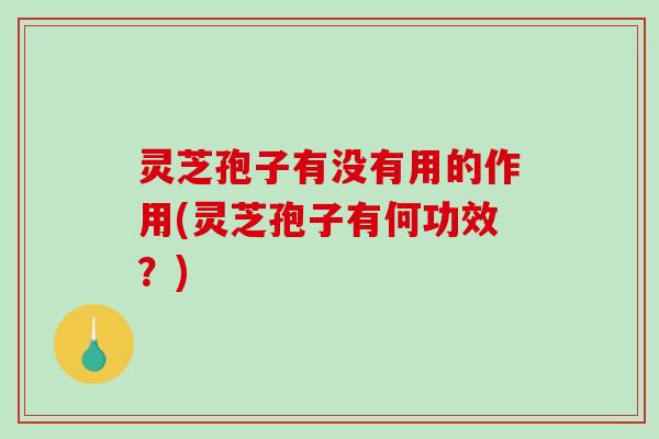 灵芝孢子有没有用的作用(灵芝孢子有何功效？)