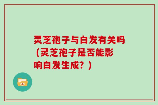 灵芝孢子与白发有关吗 (灵芝孢子是否能影响白发生成？)