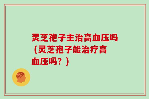 灵芝孢子主高吗 (灵芝孢子能高吗？)