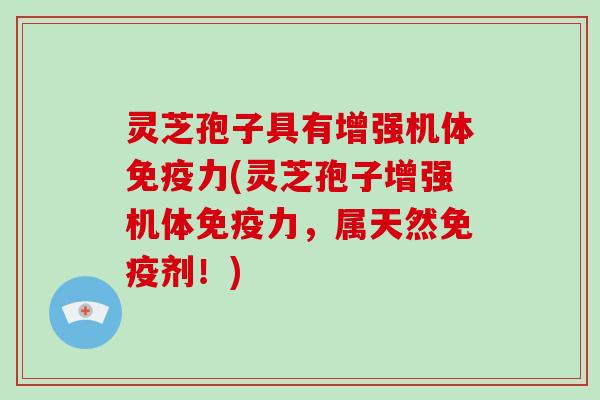 灵芝孢子具有增强机体免疫力(灵芝孢子增强机体免疫力，属天然免疫剂！)