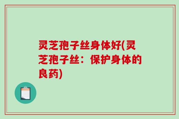 灵芝孢子丝身体好(灵芝孢子丝:保护身体的良药) 灵芝孢子丝身体好(灵芝孢子丝:保护身体的良药)