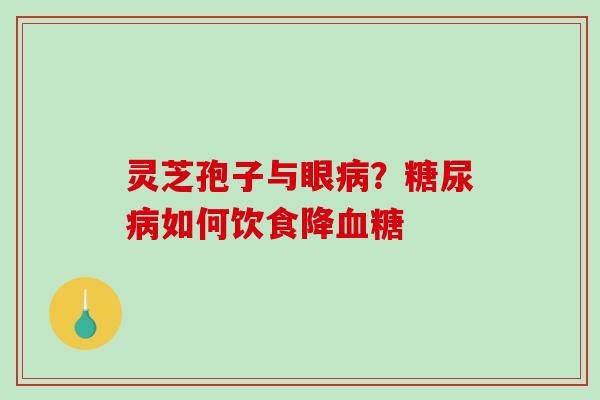 灵芝孢子与眼？如何饮食降