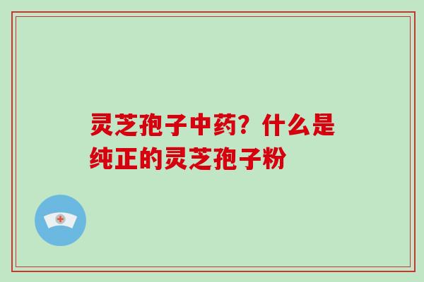 灵芝孢子？什么是纯正的灵芝孢子粉