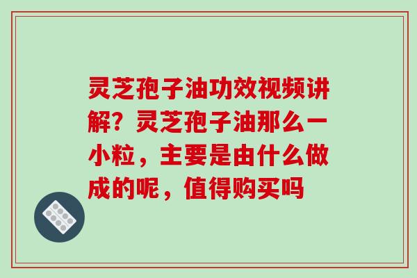 灵芝孢子油功效视频讲解？灵芝孢子油那么一小粒，主要是由什么做成的呢，值得购买吗