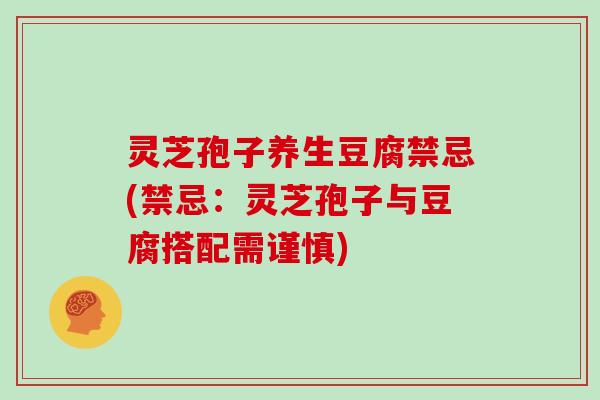 灵芝孢子养生豆腐禁忌(禁忌：灵芝孢子与豆腐搭配需谨慎)
