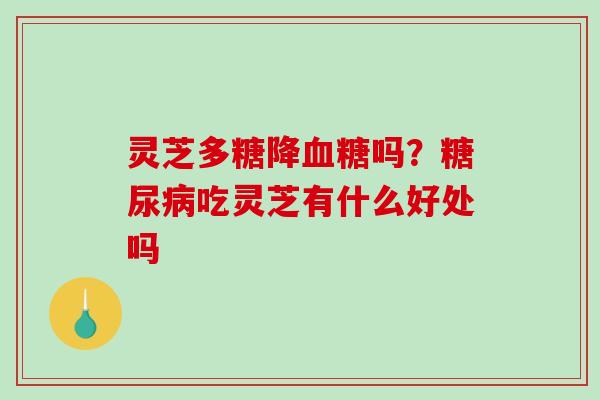 灵芝多糖降吗？吃灵芝有什么好处吗