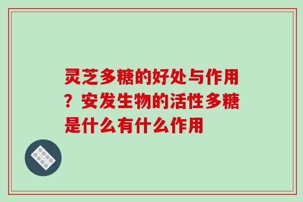 灵芝多糖的好处与作用？安发生物的活性多糖是什么有什么作用