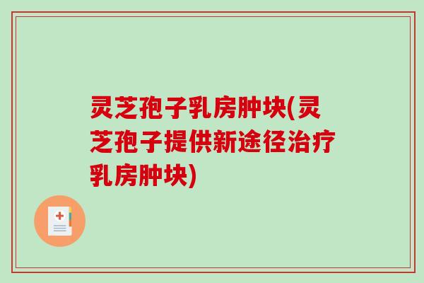 灵芝孢子乳房肿块(灵芝孢子提供新途径乳房肿块) 灵芝孢子乳房肿块(灵芝孢子提供新途径乳房肿块)