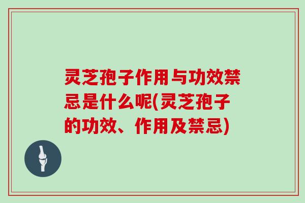 灵芝孢子作用与功效禁忌是什么呢(灵芝孢子的功效、作用及禁忌)