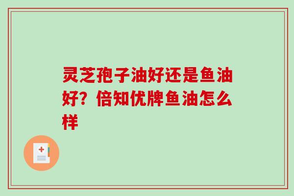 灵芝孢子油好还是鱼油好？倍知优牌鱼油怎么样