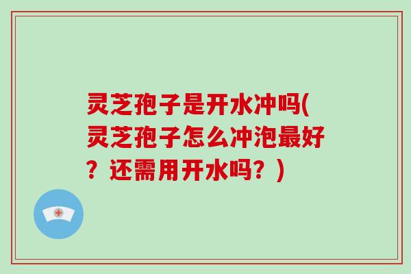 灵芝孢子是开水冲吗(灵芝孢子怎么冲泡好？还需用开水吗？)