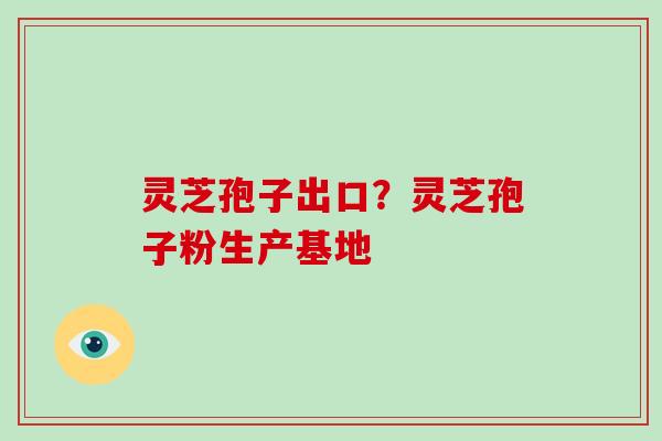 灵芝孢子出口?灵芝孢子粉生产基地 灵芝孢子出口?灵芝孢子粉生产基地