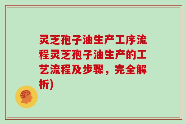 灵芝孢子油生产工序流程灵芝孢子油生产的工艺流程及步骤,完全解析) 灵芝孢子油生产工序流程灵芝孢子油生产的工艺流程及步骤,完全解析)